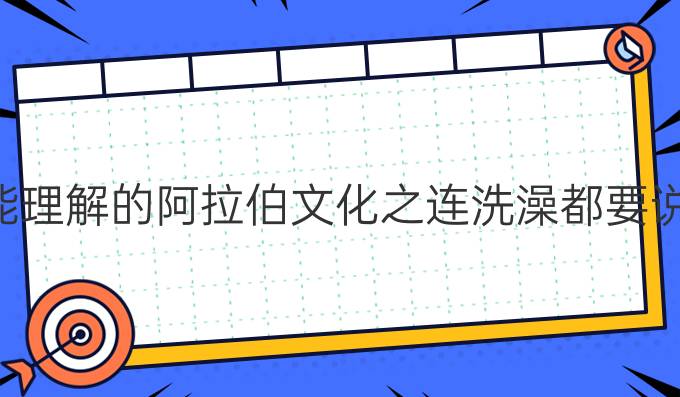 我們不能理解的阿拉伯文化之連洗澡都要說吉祥話