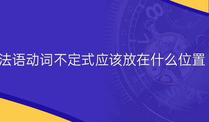 法語動(dòng)詞不定式應(yīng)該放在什么位置?