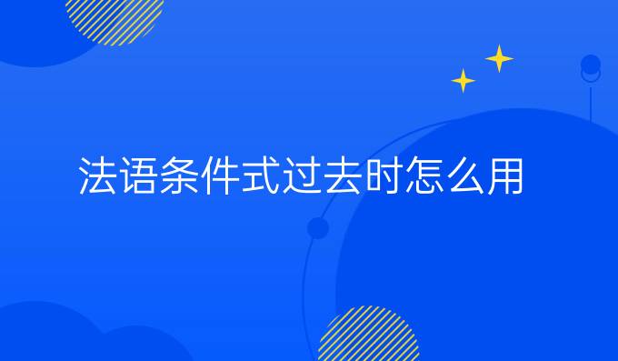 法語條件式過去時(shí)怎么用?